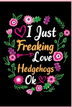 I Just Freaking Love Hedgehogs Ok: Animal Shelters or Rescues Adoption Notebook Flower Wide Ruled Lined Journal 6x9 Inch ( Legal ruled ) Family Gift ... Dad or Kids in Holidays - Cute Flower Cover