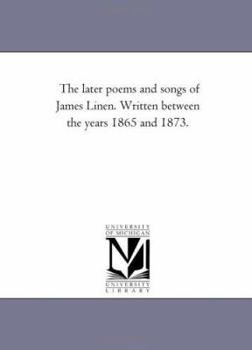 The Later Poems and Songs of James Linen: Written Between the Years 1865 and 1873