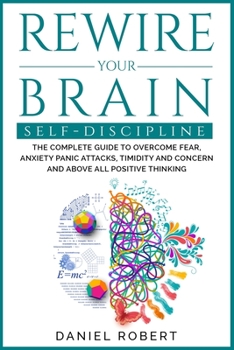 Paperback Rewire Your Brain Self-Discipline: The Complete Guide to Overcome Fear, Anxiety Panic Attacks, Timidity and Concern and Above All Positive Thinking Book