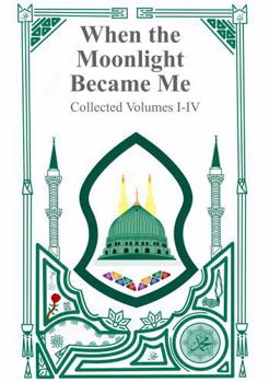 When the Moonlight Became Me - Collected Volumes I-IV: The Journey of a Soul Learning To Walk Toward the Light of God and the Prophet Muhammad