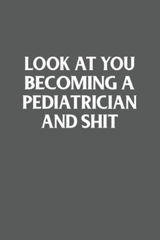 Look at You Becoming a Pediatrician and Shit Funny Gag Gift : 120 Lined Pages 6 X 9 Inches