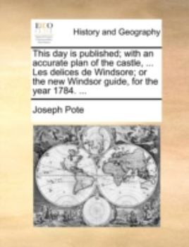 Paperback This Day Is Published; With an Accurate Plan of the Castle, ... Les Delices de Windsore; Or the New Windsor Guide, for the Year 1784. ... Book