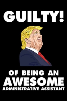 Guilty! Of Being An Awesome Administrative Assistant: Trump 2020 Notebook, Presidential Election, Funny Productivity Planner, Daily Organizer For Work, Schedule Book