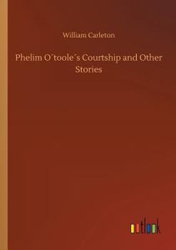 Phelim Otoole's Courtship and Other Stories Traits and Stories of the Irish Peasantry, the Works of William Carleton, Volume Three