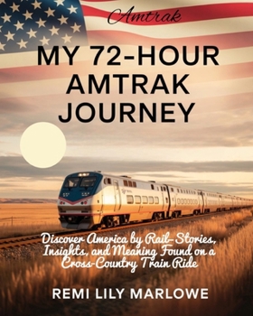 MY 72-HOUR AMTRAK JOURNEY: Discover America by Rail—Stories, Insights, and Meaning Found on a Cross-Country Train Ride