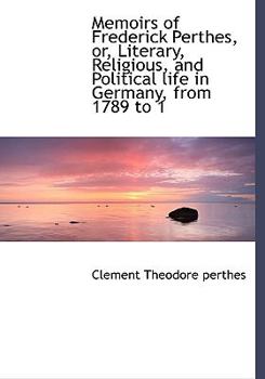 Memoirs of Frederick Perthes, Or, Literary, Religious, and Political Life in Germany, from 1789 to 1