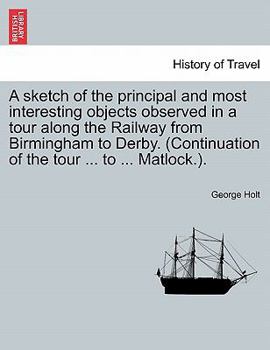 Paperback A Sketch of the Principal and Most Interesting Objects Observed in a Tour Along the Railway from Birmingham to Derby. (Continuation of the Tour ... to Book