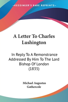 A Letter To Charles Lushington: In Reply To A Remonstrance Addressed By Him To The Lord Bishop Of London