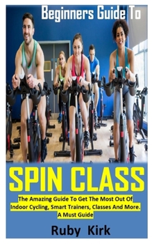 Paperback Beginners Guide to Spin Class: The Amazing Guide To Get The Most Out Of Indoor Cycling, Smart Trainers, Classes And More. A Must Guide Book