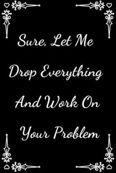 Sure, Let Me Drop Everything and Work On Your Problem: Lined Notebook, Journal, Diary 120 Pages, 6 x 9 Best Gift Idea for Mom Dad Wife Husband Coworker Boss Friend (French Edition)