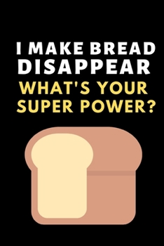 I Make Bread Disappear. What's Your Super Power?: Funny Bread Lovers Notebook/Journal (6 X 9)