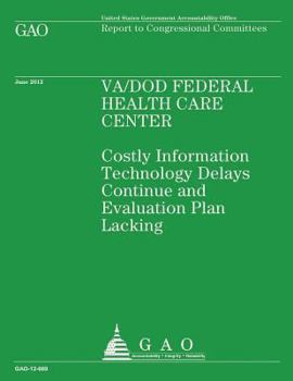 Va/Dod Federal Health Care Center: Costly Information Technology Delays Continue and Evaluation Plan Lacking: Gao-12-669