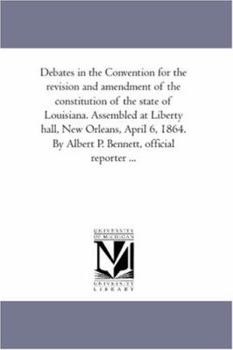 Debates in the Convention for the revision and amendment of the constitution of the state of Louisiana. Assembled at Liberty hall, New Orleans, April 6, ... By Albert P. Bennett, official reporter ...