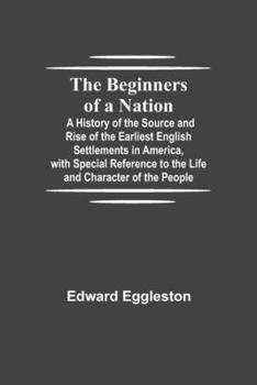 The Beginners of a Nation, a History of the Source and Rise of the Earliest English Settlements in America With Special Reference to the Life and Character of the People