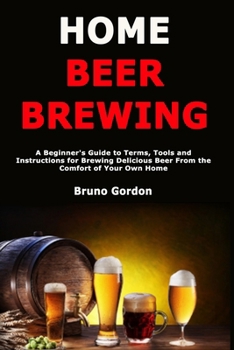 Paperback Home Beer Brewing: A Beginner's Guide to Terms, Tools and Instructions for Brewing Delicious Beer From the Comfort of Your Own Home Book