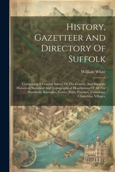 History, Gazetteer And Directory Of Suffolk: Comprising A General Survey Of The County, And Separate Historical, Statistical And Topographical ... Parishes, Townships, Chapelries, Villages,