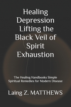 Healing Depression — Lifting the Black Veil of Spirit Exhaustion: The Healing Handbooks Simple Spiritual Remedies for Modern Disease