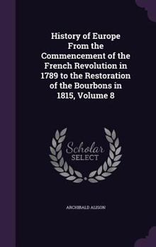 History Of Europe From The Commencement Of The French Revolution To The Restoration Of The Bourbons In 1815, Volume 8...