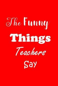 Paperback The Funny Things Teachers Say: Appreciation Gift for Teachers - Quotes to Keep - Handy Size - Unique Cover Book