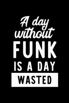 A Day Without Funk Is A Day Wasted: Notebook for Funk Lover | Great Christmas & Birthday Gift Idea for Funk Fan | Funk Journal | Funk Fan Diary | 100 pages 6x9 inches