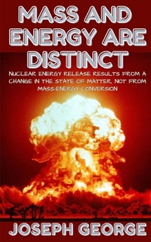 Paperback Mass and Energy Are Distinct: Nuclear Energy Release Results from a Change in the State of Matter, Not from Mass-Energy Conversion Book