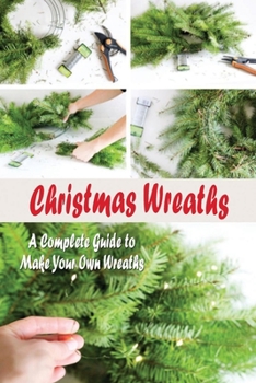 Christmas Wreaths: A Complete Guide to Make Your Own Wreaths: Christmas Wreath