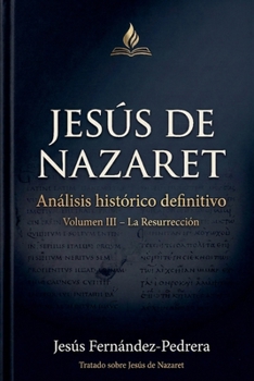 Jesús de Nazaret. Análisis histórico definitivo. Volumen III - La Resurrección (Jesús Últimas Investigaciones. Tratado Sobre Jesús de Nazaret.) (Spanish Edition)