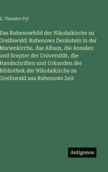 Das Rubenowbild der Nikolaikirche zu Greifswald: Rubenows Denkstein in der Marienkirche, das Album, die Annalen und Scepter der Universität, die ... Nikolaikirche zu Greifswald aus Rubenows Zeit
