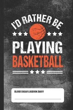 I'd Rather Be Playing Basketball: Blood Sugar Logbook Diary Glucose Tracker