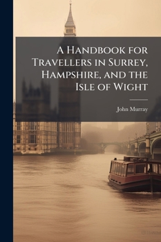 A Handbook for Travellers in Surrey, Hampshire, and the Isle of Wight