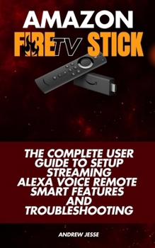 Paperback Amazon Fire TV Stick: The Complete User Guide to Setup, Streaming, Alexa Voice Remote, Smart Features and Troubleshooting Book