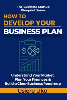 How to Develop Your Business Plan: Understand Your Market, Plan Your Finances, and Build a Clear Roadmap for Your Business (The Business Startup Blueprint Series)