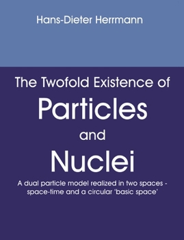 Paperback The twofold existence of particles and nuclei: A dual particle model realized in two spaces, space-time and a circular 'Basic space' Book