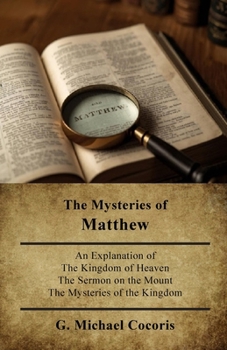 Mysteries of Matthew : An Explanation of the Kingdom of Heaven the Sermon on the Mount the Mysteries of the Kingdom