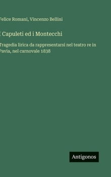 Hardcover I Capuleti ed i Montecchi: Tragedia lirica da rappresentarsi nel teatro re in Pavia, nel carnovale 1838 [Italian] Book