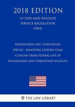 Endangered and Threatened Species - Removing Eastern Puma (Cougar) from Federal List of Endangered and Threatened Wildlife (Us Fish and Wildlife Service Regulation) (Fws) (2018 Edition)