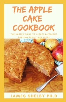 Paperback The Apple Cake Cookbook: The Master Guide To Create Different Amazing Apple Cake Ideas Book