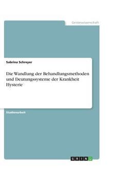 Die Wandlung der Behandlungsmethoden und Deutungssysteme der Krankheit Hysterie