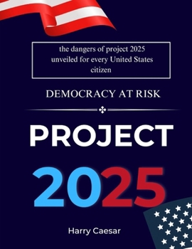PROJECT 2025: DEMOCRACY AT RISK: The Dangers Of Project 2025 Unveiled For Every United States Citizen