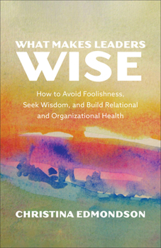 Paperback What Makes Leaders Wise: How to Avoid Foolishness, Seek Wisdom, and Build Relational and Organizational Health Book