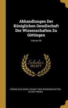 Abhandlungen Der K�niglichen Gesellschaft Der Wissenschaften Zu G�ttingen; Volume 40