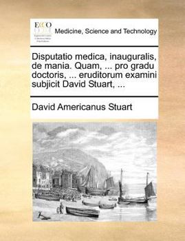 Paperback Disputatio medica, inauguralis, de mania. Quam, ... pro gradu doctoris, ... eruditorum examini subjicit David Stuart, ... [Latin] Book