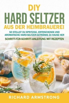 DIY Hard Seltzer aus der Heimbrauerei: So stellst du spritzige, erfrischende und aromatische Hard-Seltzer-Getränke zu Hause her (German Edition)