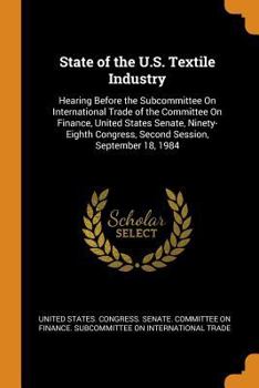State of the U.S. Textile Industry: Hearing Before the Subcommittee On International Trade of the Committee On Finance, United States Senate, Ninety-Eighth Congress, Second Session, September 18, 1984