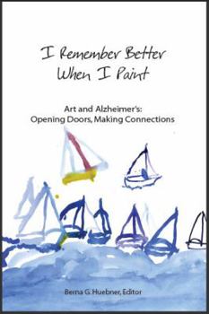 I Remember Better When I Paint: Art and Alzheimer's: Opening Doors, Making Connections