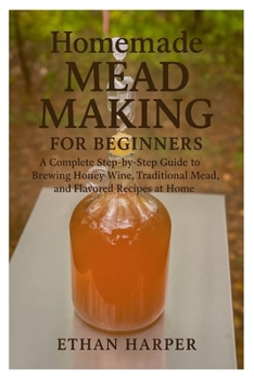 Paperback Homemade Mead Making for Beginners: A Complete Step-by-Step Guide to Brewing Honey Wine, Traditional Mead, and Flavored Recipes at Home Book