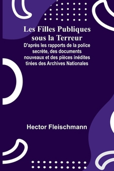 Les Filles Publiques sous la Terreur; D'après les rapports de la police secrète, des documents nouveaux et des pièces inédites tirées des Archives Nationales (French Edition)