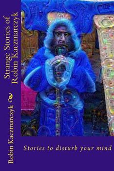 Paperback Strange Stories of Robin Kaczmarczyk: Short Stories to Perturb the Mind Book