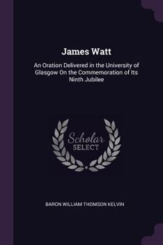 James Watt: An Oration Delivered In The University Of Glasgow On The Commemoration Of Its Ninth Jubilee...