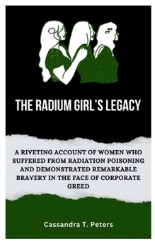 Paperback The Radium Girl's Legacy: A Riveting Account of Women Who Suffered from Radiation Poisoning and Demonstrated Remarkable Bravery in The Face of C Book